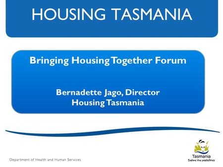 HOUSING TASMANIA Bringing Housing Together Forum Bernadette Jago, Director Housing Tasmania.