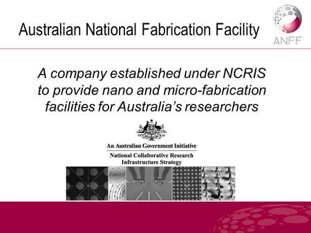 Australian National Fabrication Facility A company established under NCRIS to provide nano and micro-fabrication facilities for Australia’s researchers.
