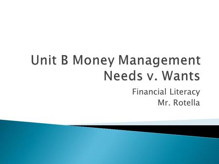 Financial Literacy Mr. Rotella.  Simply Put: Needs are Things you CANNOT Live Without  Necessary to Survive  Examples: ◦ Rent or a Mortgage Payment.