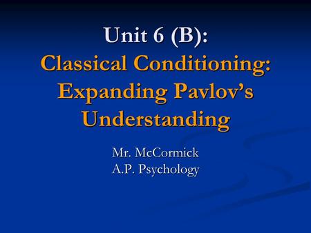 Unit 6 (B): Classical Conditioning: Expanding Pavlov’s Understanding Mr. McCormick A.P. Psychology.