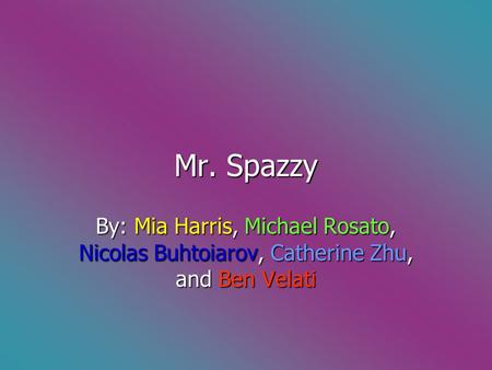 Mr. Spazzy By: Mia Harris, Michael Rosato, Nicolas Buhtoiarov, Catherine Zhu, and Ben Velati.