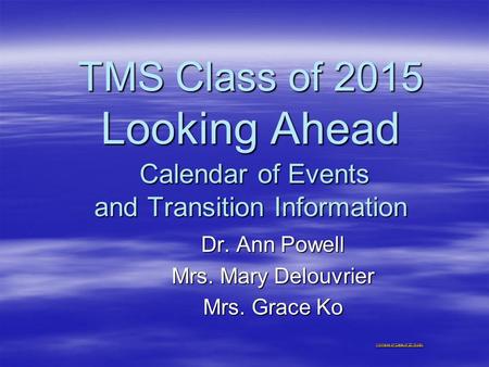 TMS Class of 2015 Looking Ahead Calendar of Events and Transition Information Dr. Ann Powell Mrs. Mary Delouvrier Mrs. Grace Ko Montage of Class of 2015.pptx.