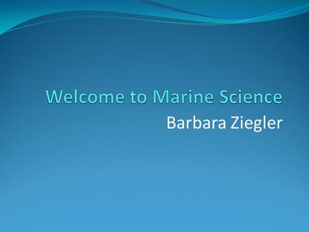 Barbara Ziegler. Marine Biology Interaction of organisms and the environments in which they live Oceanography Physical and chemical properties of the.