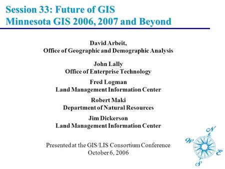 Session 33: Future of GIS Minnesota GIS 2006, 2007 and Beyond David Arbeit, Office of Geographic and Demographic Analysis John Lally Office of Enterprise.