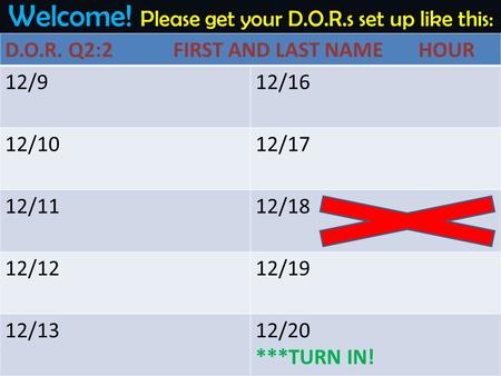 Welcome! Please get your D.O.R.s set up like this: D.O.R. Q2:2 FIRST AND LAST NAME HOUR 12/912/16 12/1012/17 12/1112/18 12/1212/19 12/1312/20 ***TURN IN!