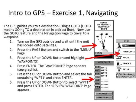 Intro to GPS – Exercise 1, Navigating The GPS guides you to a destination using a GOTO (GOTO means GOing TO a destination in a direct line). Now use the.