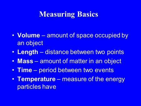 Volume – amount of space occupied by an object Length – distance between two points Mass – amount of matter in an object Time – period between two events.