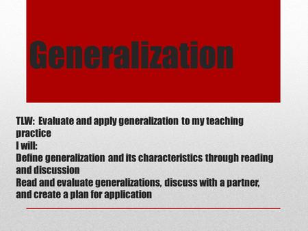 Generalization TLW: Evaluate and apply generalization to my teaching practice I will: Define generalization and its characteristics through reading and.