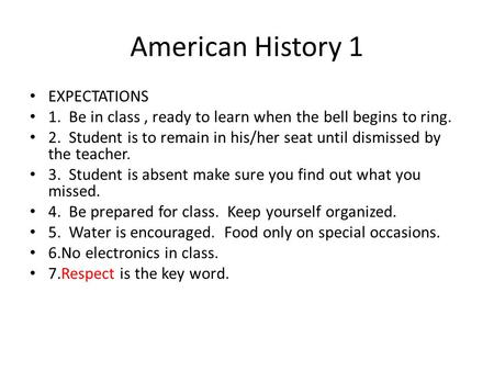 American History 1 EXPECTATIONS 1. Be in class, ready to learn when the bell begins to ring. 2. Student is to remain in his/her seat until dismissed by.