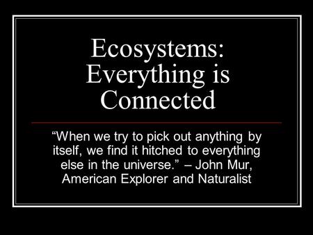 Ecosystems: Everything is Connected “When we try to pick out anything by itself, we find it hitched to everything else in the universe.” – John Mur, American.