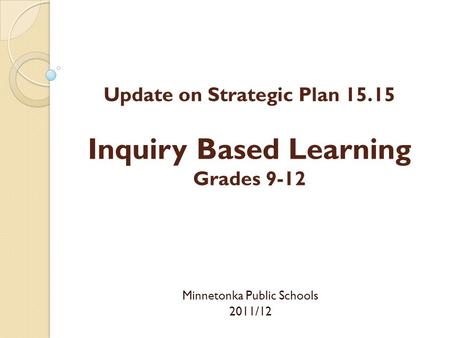 Update on Strategic Plan 15.15 Inquiry Based Learning Grades 9-12 Minnetonka Public Schools 2011/12.