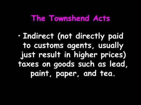 The Townshend Acts Indirect (not directly paid to customs agents, usually just result in higher prices) taxes on goods such as lead, paint, paper, and.