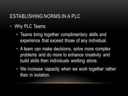 ESTABLISHING NORMS IN A PLC Why PLC Teams Teams bring together complimentary skills and experience that exceed those of any individual. A team can make.