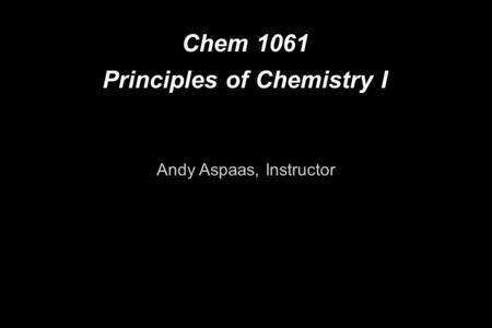Chem 1061 Principles of Chemistry I Andy Aspaas, Instructor.