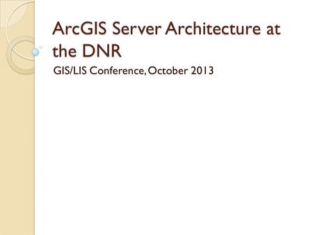 ArcGIS Server Architecture at the DNR GIS/LIS Conference, October 2013.