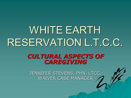 WHITE EARTH RESERVATION L.T.C.C. CULTURAL ASPECTS OF CAREGIVING JENNIFER STEVENS, PHN, LTCC, WAIVER CASE MANAGER.