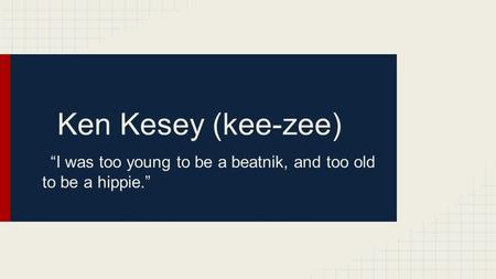 Ken Kesey (kee-zee) “I was too young to be a beatnik, and too old to be a hippie.”