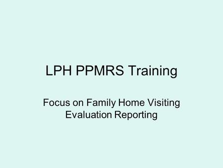 LPH PPMRS Training Focus on Family Home Visiting Evaluation Reporting.
