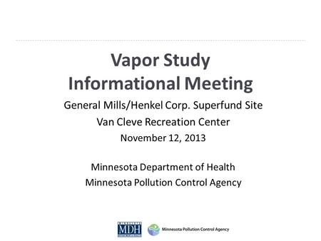 Vapor Study Informational Meeting General Mills/Henkel Corp. Superfund Site Van Cleve Recreation Center November 12, 2013 Minnesota Department of Health.