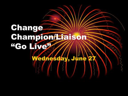Change Champion/Liaison “Go Live” Wednesday, June 27.