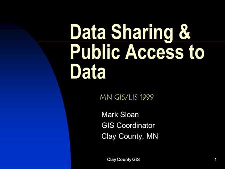 Clay County GIS1 Data Sharing & Public Access to Data Mark Sloan GIS Coordinator Clay County, MN MN GIS/LIS 1999.