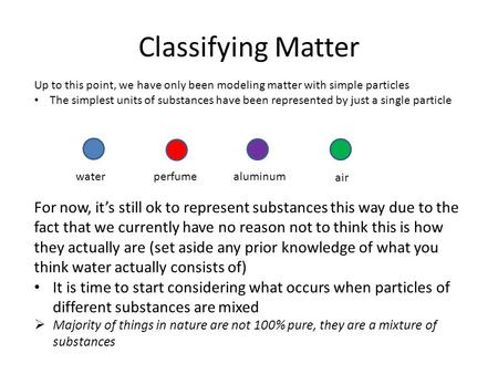 Classifying Matter Up to this point, we have only been modeling matter with simple particles The simplest units of substances have been represented by.