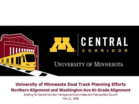 University of Minnesota Dual Track Planning Efforts Northern Alignment and Washington Ave At-Grade Alignment Briefing for Central Corridor Management Committee.