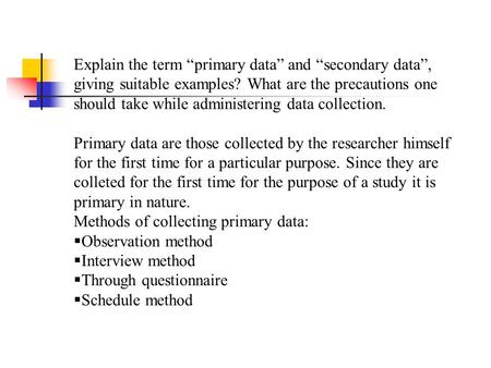 Explain the term “primary data” and “secondary data”, giving suitable examples? What are the precautions one should take while administering data collection.