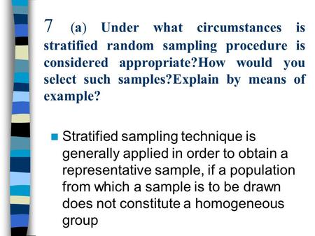 7 (a) Under what circumstances is stratified random sampling procedure is considered appropriate?How would you select such samples?Explain by means of.