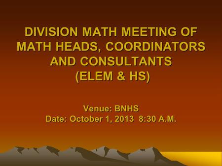 DIVISION MATH MEETING OF MATH HEADS, COORDINATORS AND CONSULTANTS (ELEM & HS) Venue: BNHS Date: October 1, 2013 8:30 A.M.