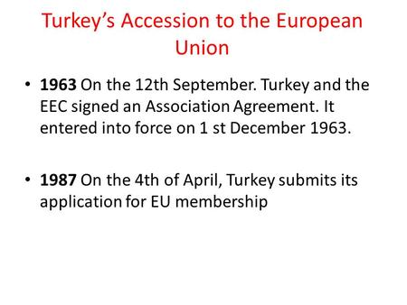 Turkey’s Accession to the European Union 1963 On the 12th September. Turkey and the EEC signed an Association Agreement. It entered into force on 1 st.