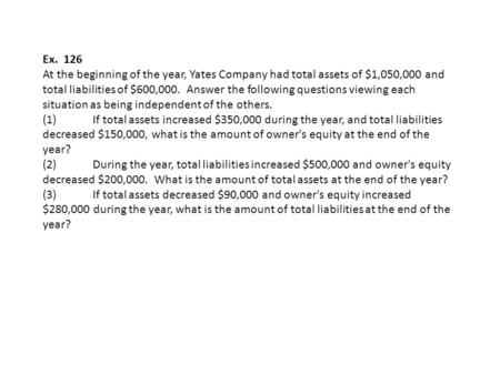 Ex. 126 At the beginning of the year, Yates Company had total assets of $1,050,000 and total liabilities of $600,000. Answer the following questions.