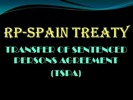 TRANSFER OF SENTENCED PERSONS AGREEMENT (TSPA). ORDER OF PRESENTATION I. BACKGROUND OF THE TREATY II. SALIENT PROVISIONS OF THE TREATY III. PURPOSE/OBJECTIVE.
