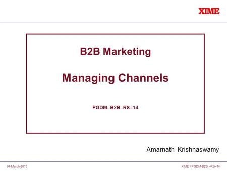 XIME / PGDM-B2B –RS–1404-March-2010 B2B Marketing Managing Channels PGDM–B2B–RS–14 Amarnath Krishnaswamy.