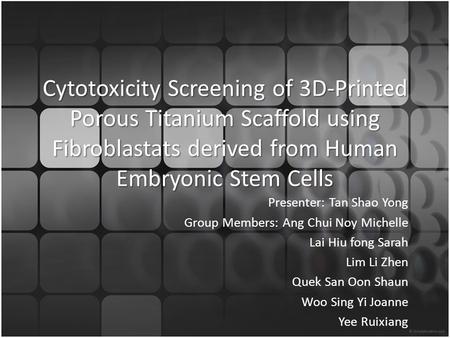Cytotoxicity Screening of 3D-Printed Porous Titanium Scaffold using Fibroblastats derived from Human Embryonic Stem Cells Presenter: Tan Shao Yong Group.