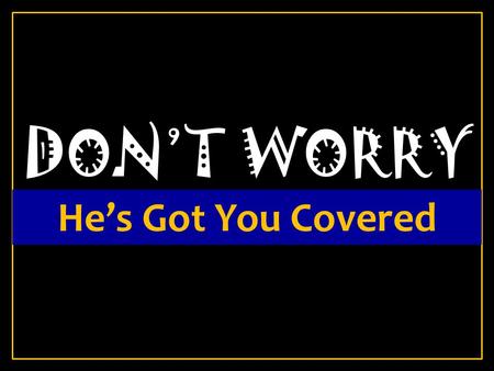 DON’T WORRY He’s Got You Covered. John 14:27 27 Peace I leave with you, My peace I give to you; not as the world gives do I give to you. Let not your.