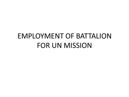 EMPLOYMENT OF BATTALION FOR UN MISSION. Challenges to train, organize, equipping and moving of the unit prior to move for UN Mission.