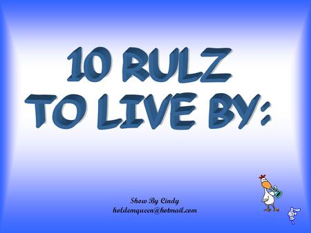 10 RULZ TO LIVE BY: Show By Cindy holdemqueen@hotmail.com.