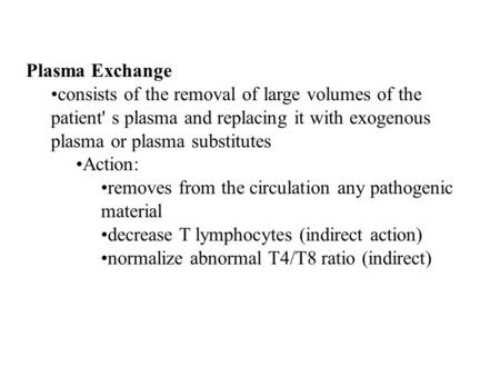 Plasma Exchange consists of the removal of large volumes of the patient' s plasma and replacing it with exogenous plasma or plasma substitutes Action: