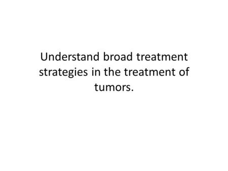 Understand broad treatment strategies in the treatment of tumors.