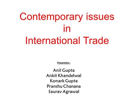 Contemporary issues in International Trade Presenters : Anil Gupta Ankit Khandelwal Konark Gupta Pranshu Chanana Saurav Agrawal.
