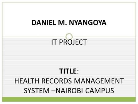 DANIEL M. NYANGOYA IT PROJECT TITLE: HEALTH RECORDS MANAGEMENT SYSTEM –NAIROBI CAMPUS.