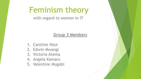 Feminism theory with regard to women in IT Group 3 Members 1.Caroline Nzui 2.Edwin Mwangi 3.Victoria Atema 4.Angela Kamaru 5.Valentine Mugabi.