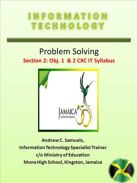 Andrew C. Samuels, Information Technology Specialist Trainer c/o Ministry of Education Mona High School, Kingston, Jamaica 1 Problem Solving Section 2: