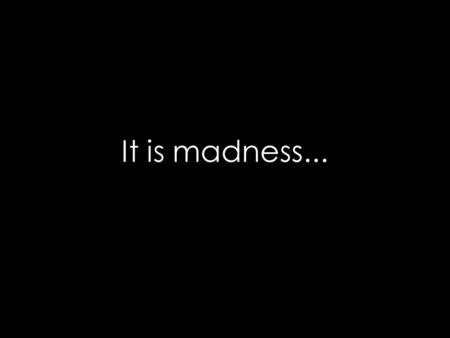 It is madness....