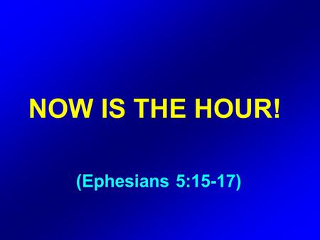 NOW IS THE HOUR! (Ephesians 5:15-17). Be very careful, then, how you live ‑ not as unwise but as wise, making the most of every opportunity, because.