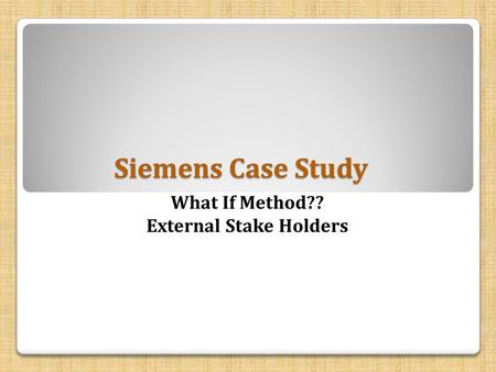 Siemens Case Study What If Method?? External Stake Holders.
