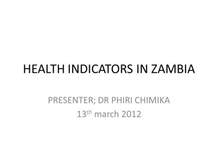 HEALTH INDICATORS IN ZAMBIA PRESENTER; DR PHIRI CHIMIKA 13 th march 2012.