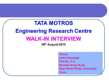 TATA MOTROS Engineering Research Centre WALK-IN INTERVIEW 08 th August 2010 Venue: Hotel Kalasager, Plot No. P-4, Mumbai-Pune Road, Near Nasik Phata, Kasarwadi,