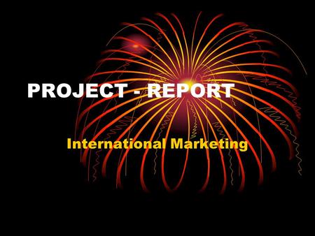 PROJECT - REPORT International Marketing. Take any one co. of your choice One product line or one sub product line Primary Market : One country or Market.